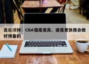 吉伦沃特：CBA强度更高、速度更快我会做好预备的